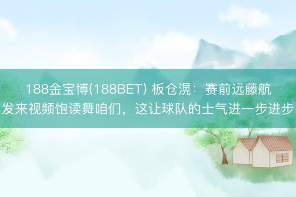 188金宝博(188BET) 板仓滉：赛前远藤航发来视频饱读舞咱们，这让球队的士气进一步进步