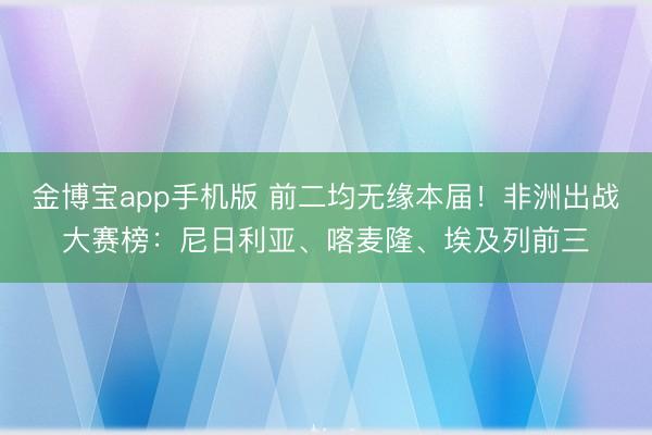 金博宝app手机版 前二均无缘本届！非洲出战大赛榜：尼日利亚、喀麦隆、埃及列前三