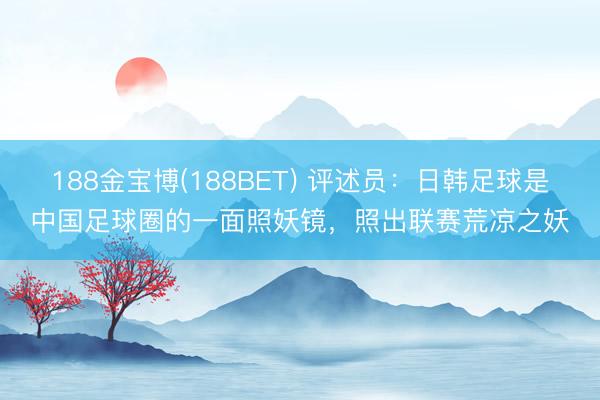 188金宝博(188BET) 评述员：日韩足球是中国足球圈的一面照妖镜，照出联赛荒凉之妖
