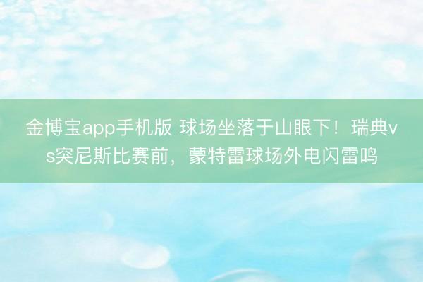 金博宝app手机版 球场坐落于山眼下！瑞典vs突尼斯比赛前，蒙特雷球场外电闪雷鸣