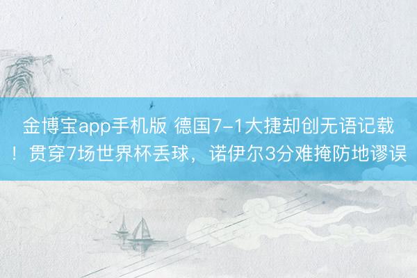 金博宝app手机版 德国7-1大捷却创无语记载！贯穿7场世界杯丢球，诺伊尔3分难掩防地谬误