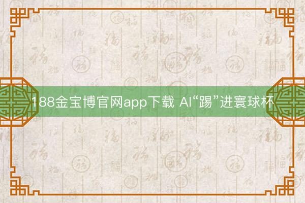 188金宝博官网app下载 AI“踢”进寰球杯