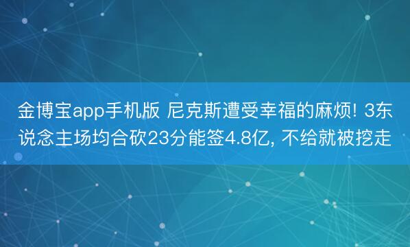 金博宝app手机版 尼克斯遭受幸福的麻烦! 3东说念主场均合砍23分能签4.8亿， 不给就被挖走