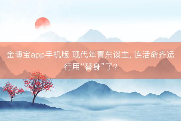 金博宝app手机版 现代年青东谈主， 连活命齐运行用“替身”了?
