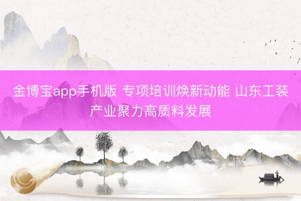 金博宝app手机版 专项培训焕新动能 山东工装产业聚力高质料发展