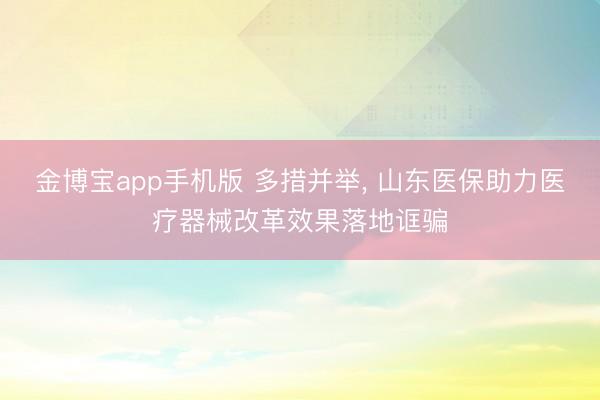 金博宝app手机版 多措并举， 山东医保助力医疗器械改革效果落地诓骗