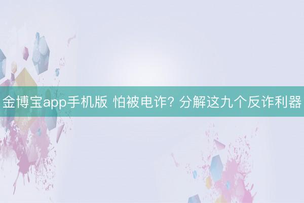 金博宝app手机版 怕被电诈? 分解这九个反诈利器