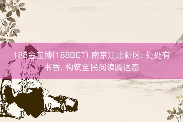 188金宝博(188BET) 南京江北新区: 处处有书香， 构筑全民阅读腾达态