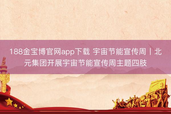 188金宝博官网app下载 宇宙节能宣传周丨北元集团开展宇宙节能宣传周主题四肢