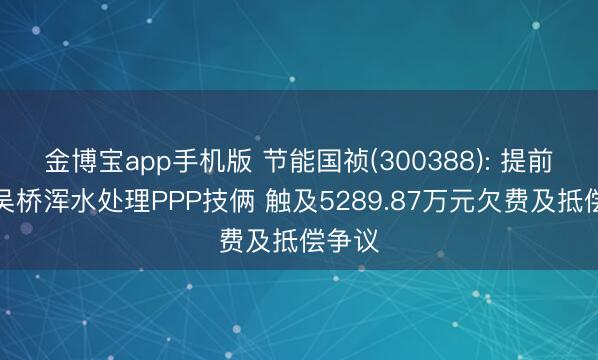 金博宝app手机版 节能国祯(300388): 提前散伙吴桥浑水处理PPP技俩 触及5289.87万元欠费及抵偿争议