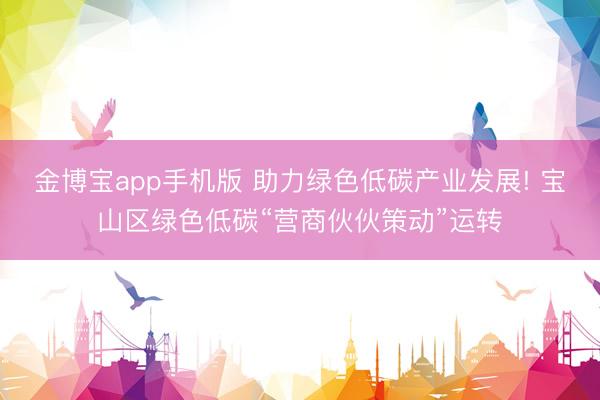 金博宝app手机版 助力绿色低碳产业发展! 宝山区绿色低碳“营商伙伙策动”运转