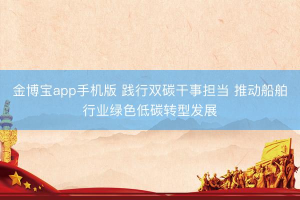 金博宝app手机版 践行双碳干事担当 推动船舶行业绿色低碳转型发展