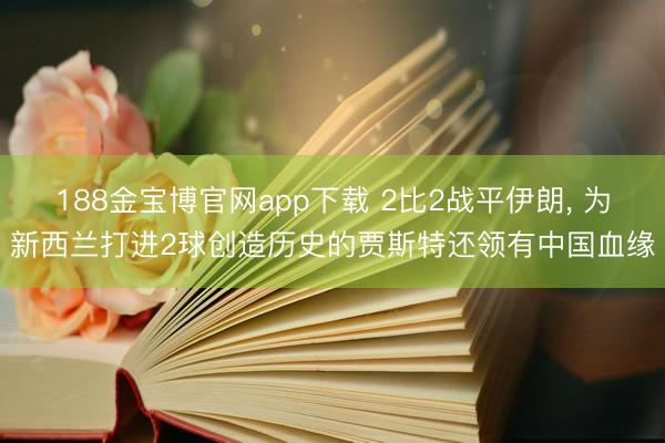 188金宝博官网app下载 2比2战平伊朗， 为新西兰打进2球创造历史的贾斯特还领有中国血缘