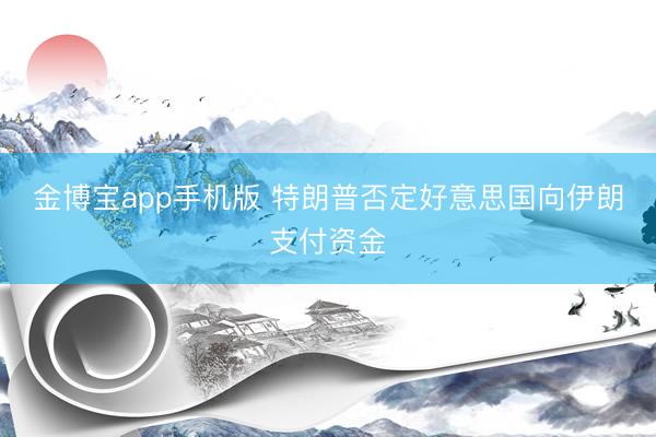 金博宝app手机版 特朗普否定好意思国向伊朗支付资金