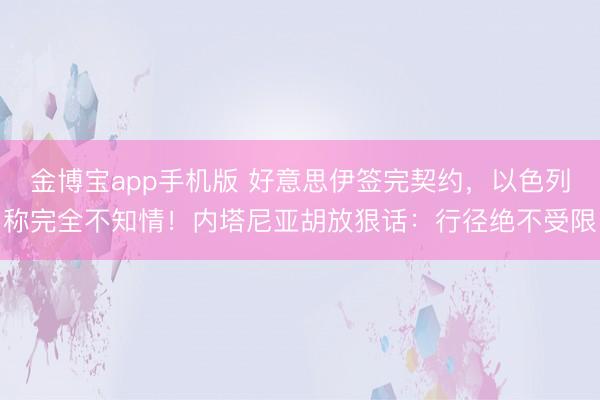 金博宝app手机版 好意思伊签完契约，以色列称完全不知情！内塔尼亚胡放狠话：行径绝不受限