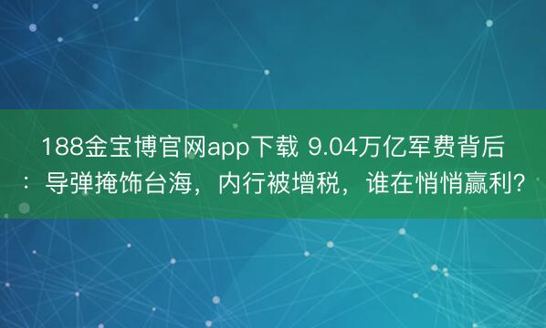 188金宝博官网app下载 9.04万亿军费背后：导弹掩饰台海，内行被增税，谁在悄悄赢利？