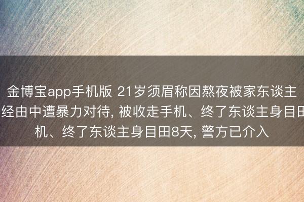 金博宝app手机版 21岁须眉称因熬夜被家东谈主送进“素拓基地”， 经由中遭暴力对待， 被收走手机、终了东谈主身目田8天， 警方已介入