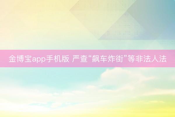 金博宝app手机版 严查“飙车炸街”等非法人法