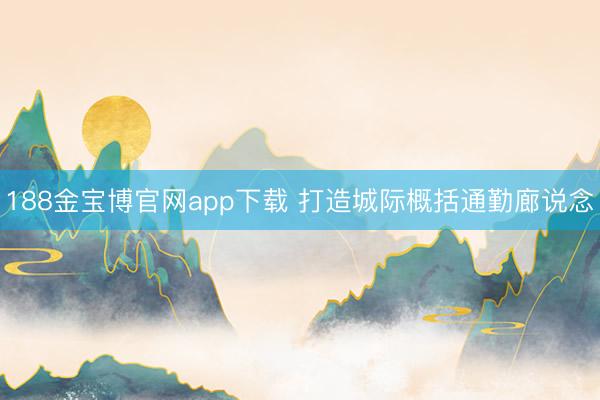 188金宝博官网app下载 打造城际概括通勤廊说念
