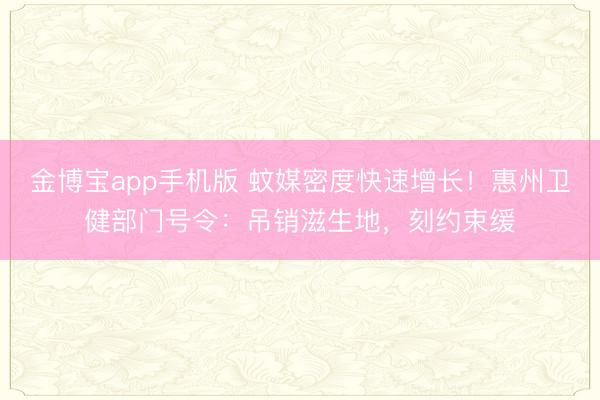 金博宝app手机版 蚊媒密度快速增长!惠州卫健部门号令:吊销滋生地,刻约束缓