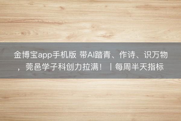金博宝app手机版 带AI踏青、作诗、识万物，莞邑学子科创力拉满！丨每周半天指标