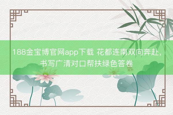 188金宝博官网app下载 花都连南双向奔赴，书写广清对口帮扶绿色答卷