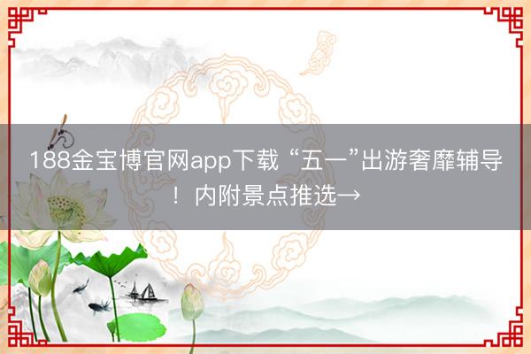 188金宝博官网app下载 “五一”出游奢靡辅导！内附景点推选→