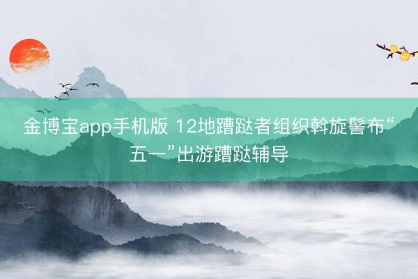 金博宝app手机版 12地蹧跶者组织斡旋髻布“五一”出游蹧跶辅导