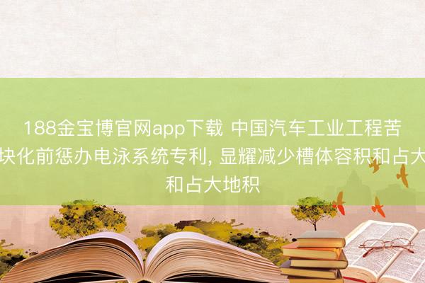 188金宝博官网app下载 中国汽车工业工程苦求模块化前惩办电泳系统专利， 显耀减少槽体容积和占大地积