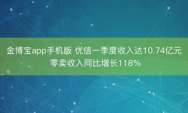 金博宝app手机版 优信一季度收入达10.74亿元 零卖收入同比增长118%