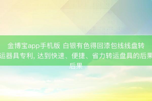金博宝app手机版 白银有色得回漆包线线盘转运器具专利, 达到快速、便捷、省力转运盘具的后果