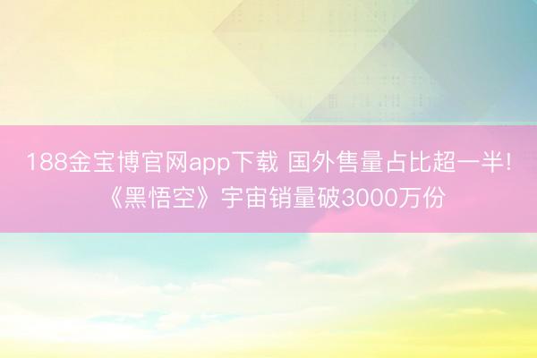 188金宝博官网app下载 国外售量占比超一半! 《黑悟空》宇宙销量破3000万份