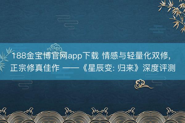 188金宝博官网app下载 情感与轻量化双修， 正宗修真佳作 ——《星辰变: 归来》深度评测