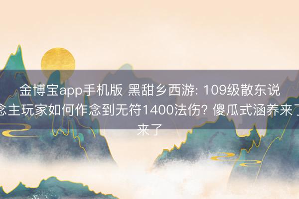 金博宝app手机版 黑甜乡西游: 109级散东说念主玩家如何作念到无符1400法伤? 傻瓜式涵养来了