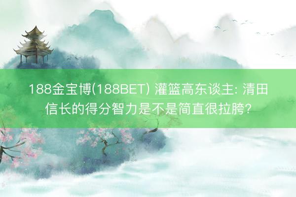 188金宝博(188BET) 灌篮高东谈主: 清田信长的得分智力是不是简直很拉胯?