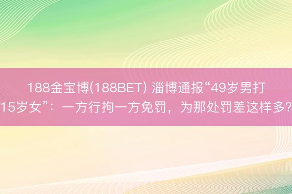 188金宝博(188BET) 淄博通报“49岁男打15岁女”：一方行拘一方免罚，为那处罚差这样多？