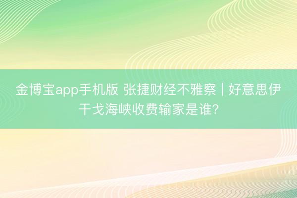 金博宝app手机版 张捷财经不雅察 | 好意思伊干戈海峡收费输家是谁?