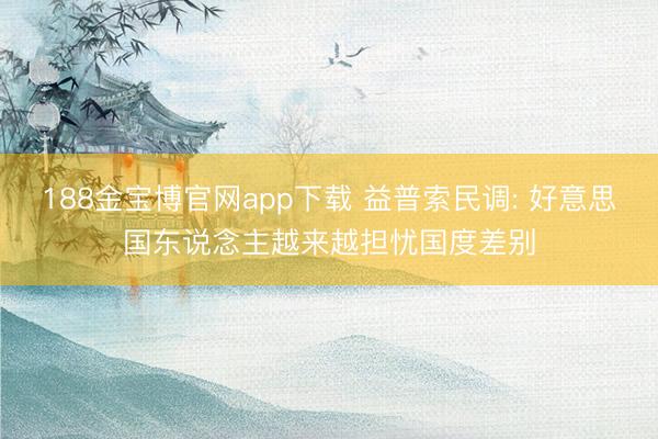 188金宝博官网app下载 益普索民调: 好意思国东说念主越来越担忧国度差别