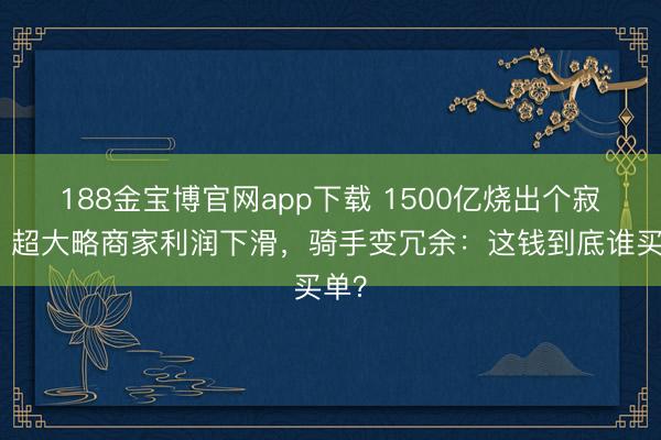 188金宝博官网app下载 1500亿烧出个寂寞！超大略商家利润下滑，骑手变冗余：这钱到底谁买单？