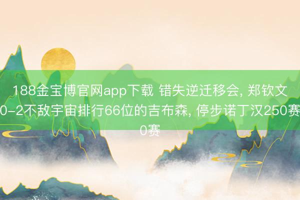 188金宝博官网app下载 错失逆迁移会， 郑钦文0-2不敌宇宙排行66位的吉布森， 停步诺丁汉250赛