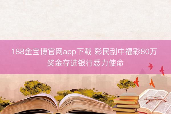 188金宝博官网app下载 彩民刮中福彩80万 奖金存进银行悉力使命