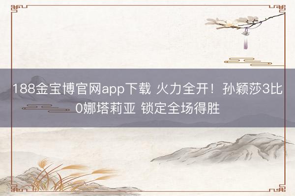 188金宝博官网app下载 火力全开！孙颖莎3比0娜塔莉亚 锁定全场得胜