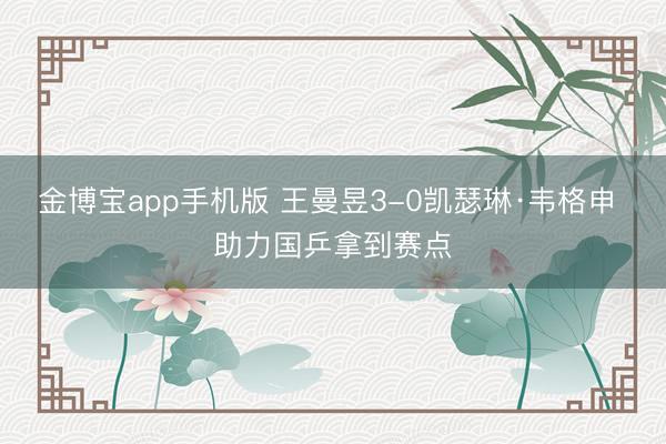 金博宝app手机版 王曼昱3-0凯瑟琳·韦格申 助力国乒拿到赛点