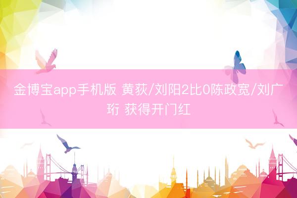 金博宝app手机版 黄荻/刘阳2比0陈政宽/刘广珩 获得开门红