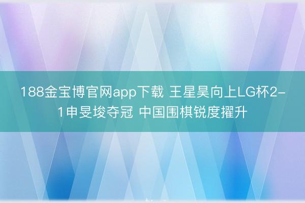 188金宝博官网app下载 王星昊向上LG杯2-1申旻埈夺冠 中国围棋锐度擢升
