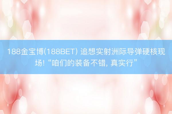 188金宝博(188BET) 追想实射洲际导弹硬核现场! “咱们的装备不错， 真实行”