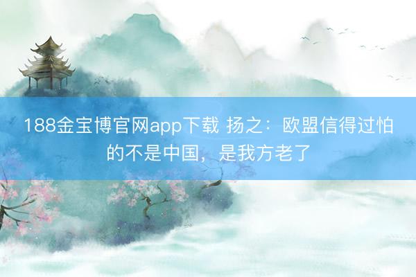 188金宝博官网app下载 扬之:欧盟信得过怕的不是中国,是我方老了