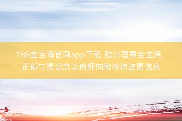 188金宝博官网app下载 欧洲理事会主席: 正诞生渠说念以班师向俄传递欧盟信息