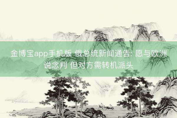 金博宝app手机版 俄总统新闻通告: 愿与欧洲说念判 但对方需转机派头