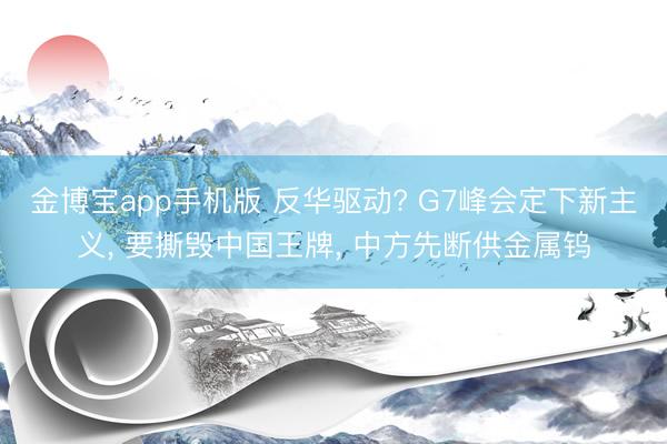 金博宝app手机版 反华驱动? G7峰会定下新主义， 要撕毁中国王牌， 中方先断供金属钨